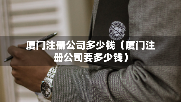 廈門注冊(cè)公司多少錢（廈門注冊(cè)公司要多少錢）