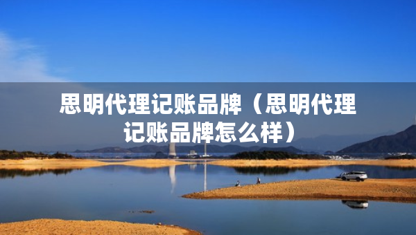 思明代理記賬品牌（思明代理記賬品牌怎么樣）