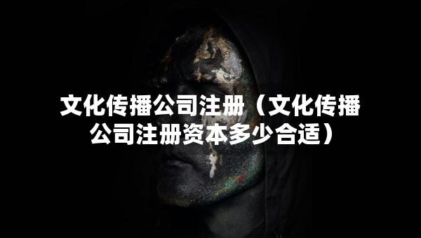文化傳播公司注冊(cè)（文化傳播公司注冊(cè)資本多少合適）