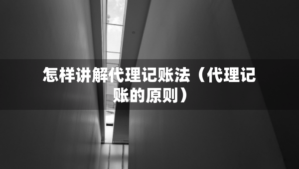 怎樣講解代理記賬法（代理記賬的原則）