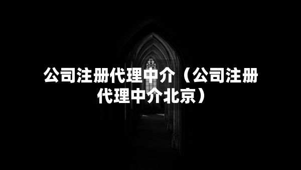 公司注冊(cè)代理中介（公司注冊(cè)代理中介北京）