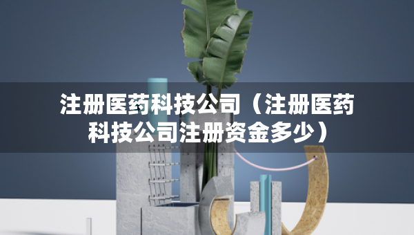 注冊(cè)醫(yī)藥科技公司（注冊(cè)醫(yī)藥科技公司注冊(cè)資金多少）