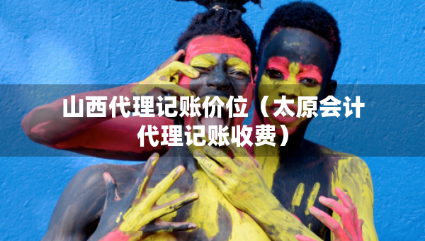 山西代理記賬價(jià)位（太原會(huì)計(jì)代理記賬收費(fèi)）