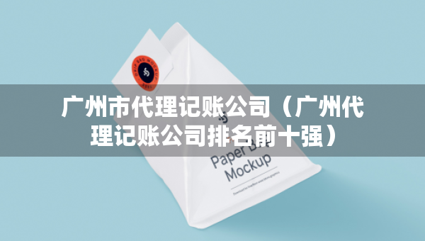 廣州市代理記賬公司（廣州代理記賬公司排名前十強(qiáng)）