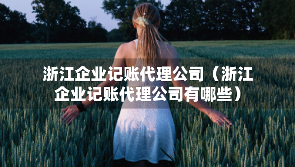 浙江企業(yè)記賬代理公司（浙江企業(yè)記賬代理公司有哪些）