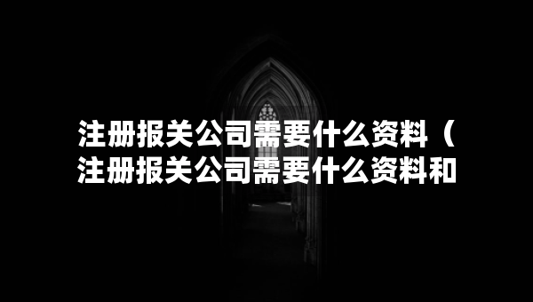 注冊(cè)報(bào)關(guān)公司需要什么資料（注冊(cè)報(bào)關(guān)公司需要什么資料和手續(xù)）