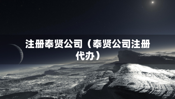 注冊(cè)奉賢公司（奉賢公司注冊(cè)代辦）