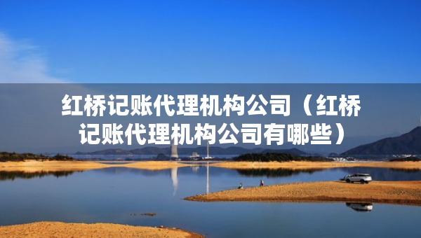 紅橋記賬代理機(jī)構(gòu)公司（紅橋記賬代理機(jī)構(gòu)公司有哪些）