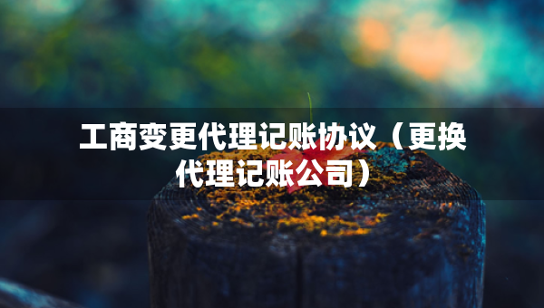 工商變更代理記賬協(xié)議（更換代理記賬公司）