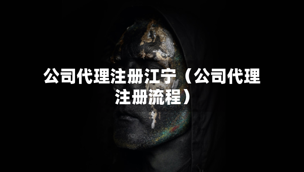 公司代理注冊(cè)江寧（公司代理注冊(cè)流程）