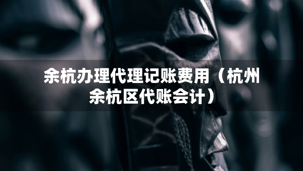余杭辦理代理記賬費用（杭州余杭區(qū)代賬會計）