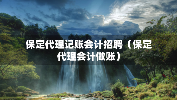 保定代理記賬會(huì)計(jì)招聘（保定代理會(huì)計(jì)做賬）