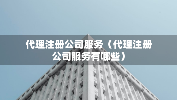 代理注冊公司服務（代理注冊公司服務有哪些）