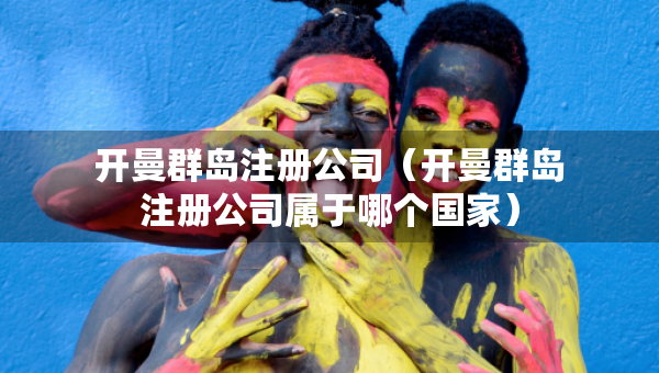 開曼群島注冊公司（開曼群島注冊公司屬于哪個國家）