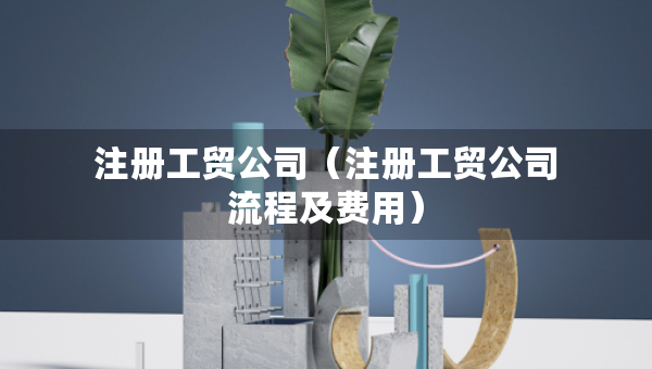 注冊(cè)工貿(mào)公司（注冊(cè)工貿(mào)公司流程及費(fèi)用）