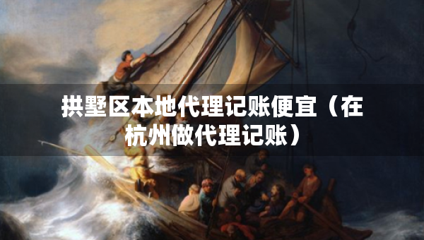 拱墅區(qū)本地代理記賬便宜（在杭州做代理記賬）