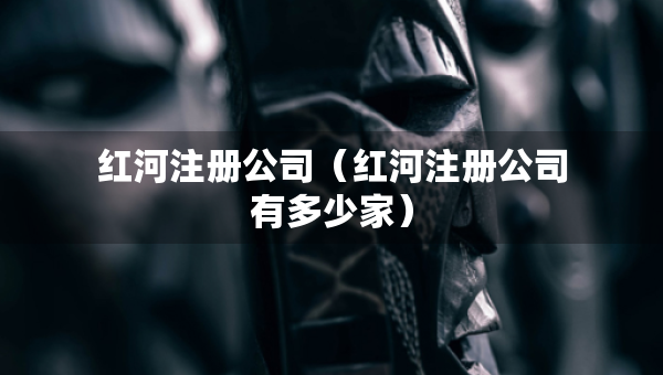紅河注冊(cè)公司（紅河注冊(cè)公司有多少家）