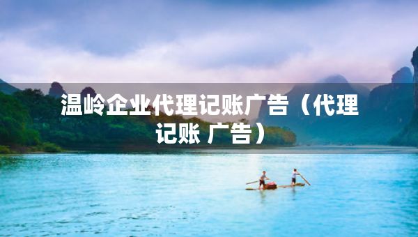 溫嶺企業(yè)代理記賬廣告（代理記賬 廣告）