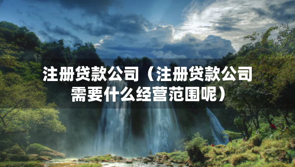注冊貸款公司（注冊貸款公司需要什么經(jīng)營范圍呢）
