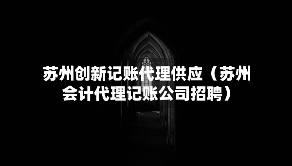蘇州創(chuàng)新記賬代理供應(yīng)（蘇州會(huì)計(jì)代理記賬公司招聘）