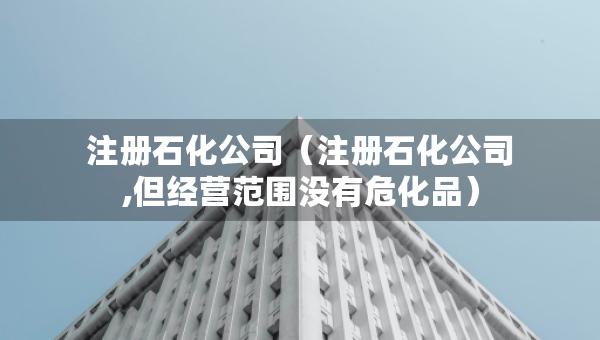 注冊石化公司（注冊石化公司,但經(jīng)營范圍沒有?；罚? />		 </a>
		</div>
		
	<div   id=