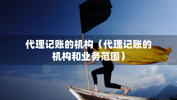 代理記賬的機(jī)構(gòu)（代理記賬的機(jī)構(gòu)和業(yè)務(wù)范圍）