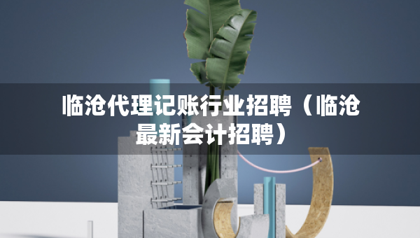 臨滄代理記賬行業(yè)招聘（臨滄最新會(huì)計(jì)招聘）