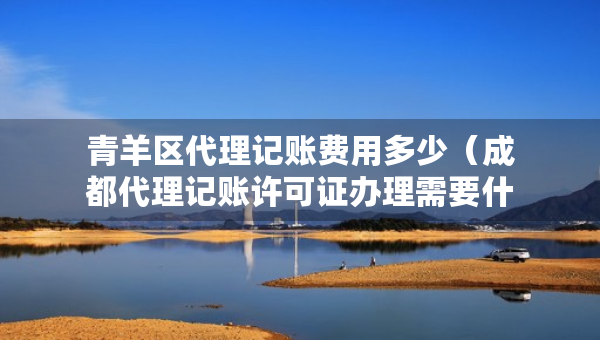 青羊區(qū)代理記賬費(fèi)用多少（成都代理記賬許可證辦理需要什么條件）