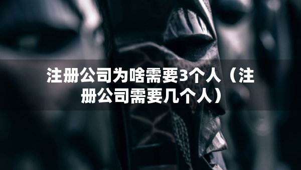 注冊公司為啥需要3個人（注冊公司需要幾個人）