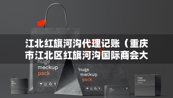 江北紅旗河溝代理記賬（重慶市江北區(qū)紅旗河溝國(guó)際商會(huì)大廈）