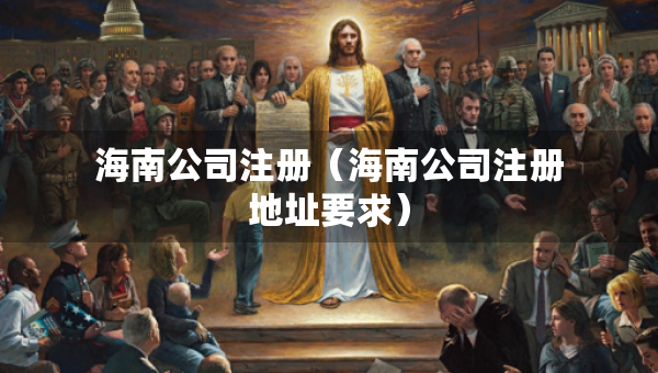 海南公司注冊（海南公司注冊地址要求）