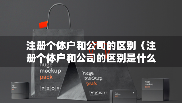 注冊個體戶和公司的區(qū)別（注冊個體戶和公司的區(qū)別是什么）