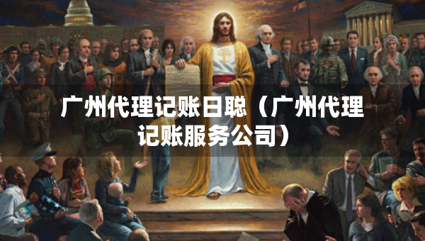 廣州代理記賬日聰（廣州代理記賬服務(wù)公司）