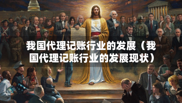 我國(guó)代理記賬行業(yè)的發(fā)展（我國(guó)代理記賬行業(yè)的發(fā)展現(xiàn)狀）