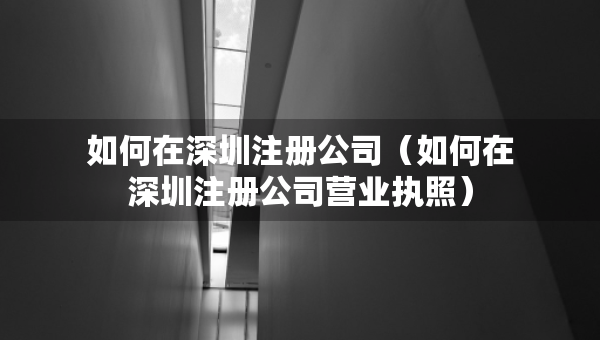 如何在深圳注冊(cè)公司（如何在深圳注冊(cè)公司營(yíng)業(yè)執(zhí)照）