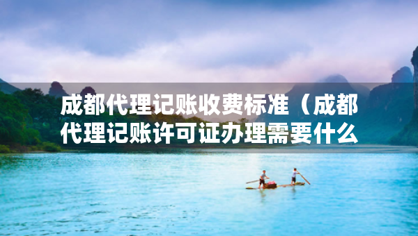 成都代理記賬收費標準（成都代理記賬許可證辦理需要什么條件）