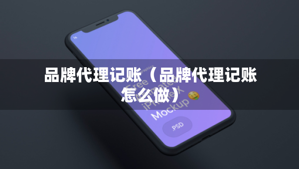 品牌代理記賬（品牌代理記賬怎么做）
