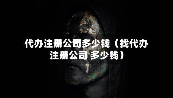 代辦注冊公司多少錢（找代辦注冊公司 多少錢）