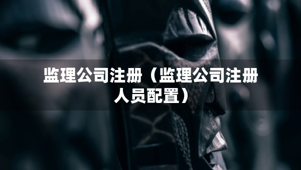 監(jiān)理公司注冊(cè)（監(jiān)理公司注冊(cè)人員配置）