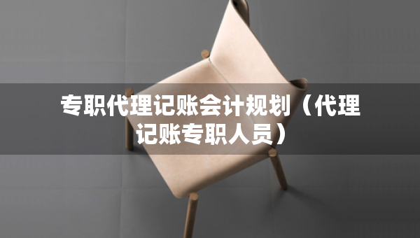 專職代理記賬會計規(guī)劃（代理記賬專職人員）