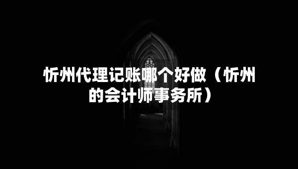 忻州代理記賬哪個好做（忻州的會計師事務(wù)所）