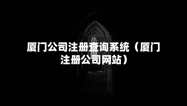 廈門公司注冊查詢系統(tǒng)（廈門注冊公司網(wǎng)站）