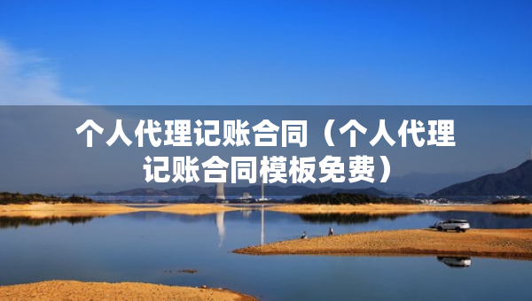 個(gè)人代理記賬合同（個(gè)人代理記賬合同模板免費(fèi)）