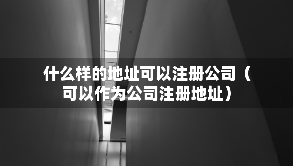 什么樣的地址可以注冊公司（可以作為公司注冊地址）