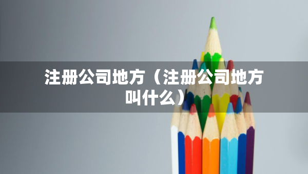 注冊公司地方（注冊公司地方叫什么）