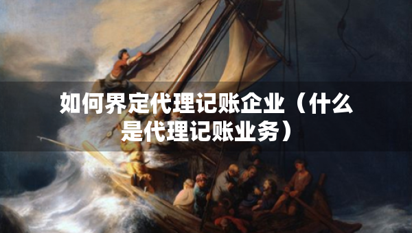 如何界定代理記賬企業(yè)（什么是代理記賬業(yè)務(wù)）