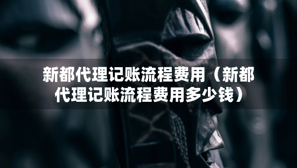 新都代理記賬流程費用（新都代理記賬流程費用多少錢）