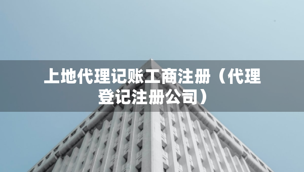 上地代理記賬工商注冊(cè)（代理登記注冊(cè)公司）