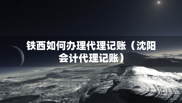 鐵西如何辦理代理記賬（沈陽(yáng)會(huì)計(jì)代理記賬）