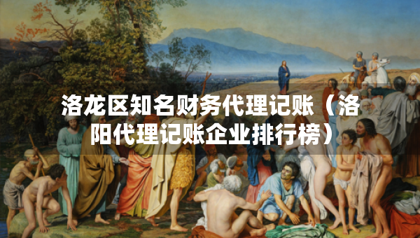 洛龍區(qū)知名財務代理記賬（洛陽代理記賬企業(yè)排行榜）